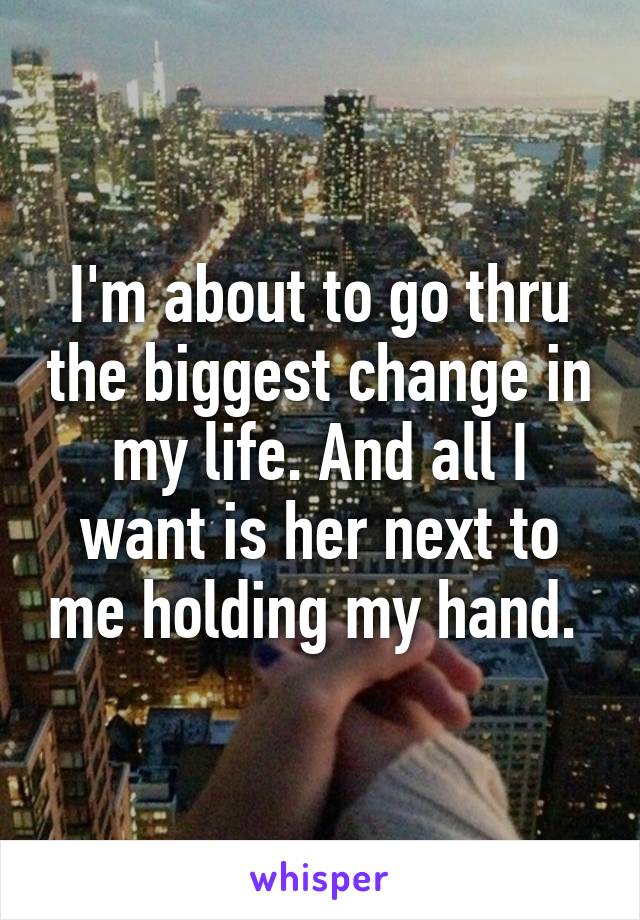 I'm about to go thru the biggest change in my life. And all I want is her next to me holding my hand. 