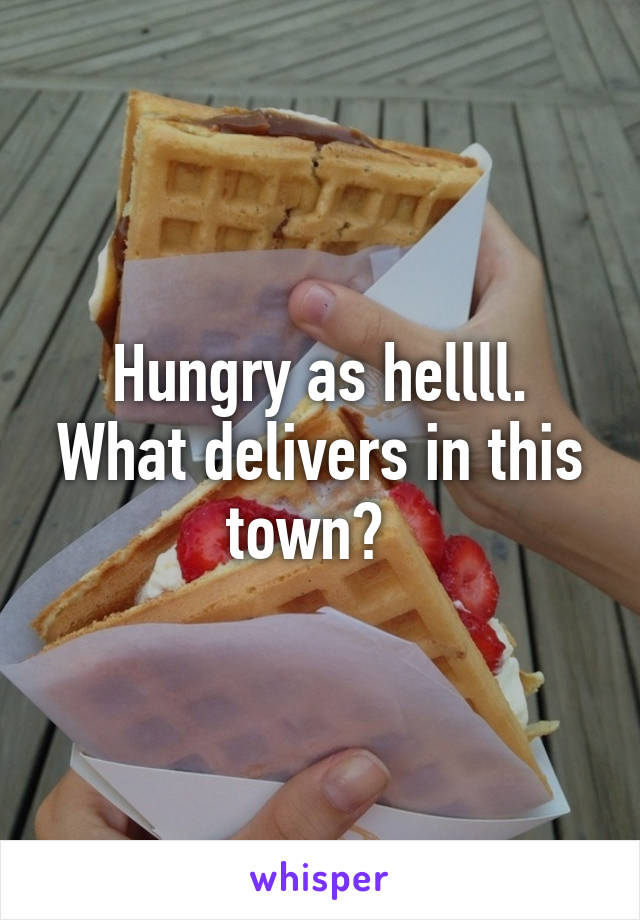 Hungry as hellll. What delivers in this town?  