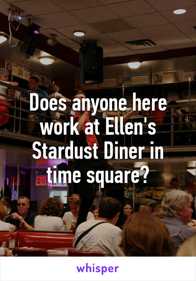 Does anyone here work at Ellen's Stardust Diner in time square?