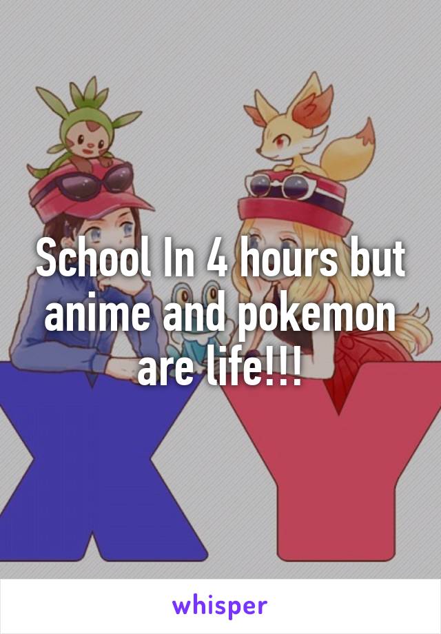 School In 4 hours but anime and pokemon are life!!!