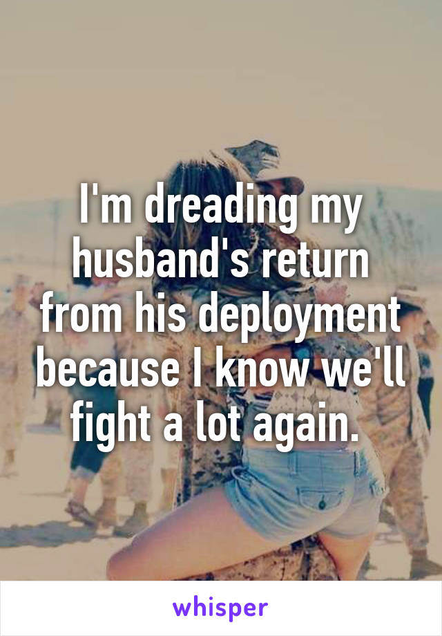 I'm dreading my husband's return from his deployment because I know we'll fight a lot again. 