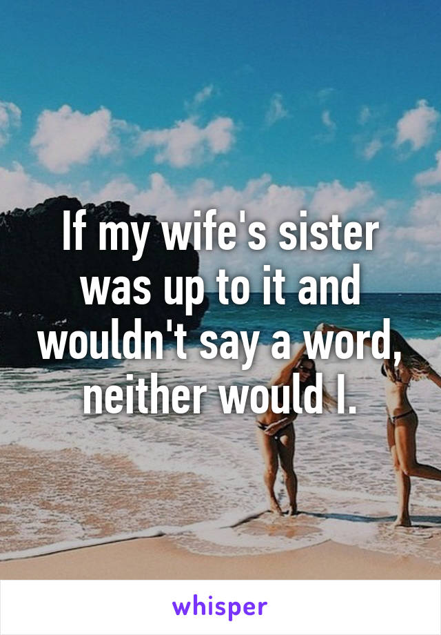 If my wife's sister was up to it and wouldn't say a word, neither would I.