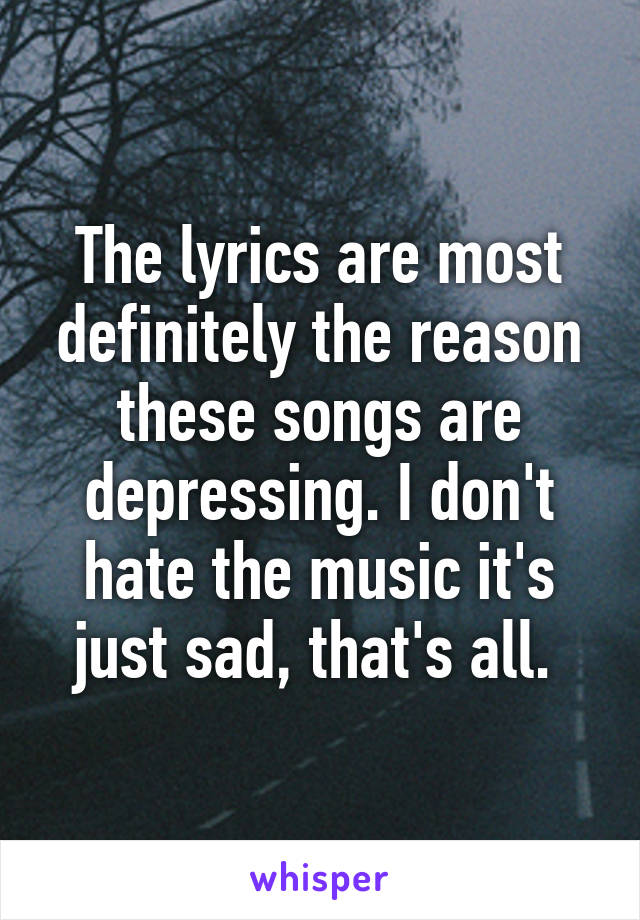 The lyrics are most definitely the reason these songs are depressing. I don't hate the music it's just sad, that's all. 