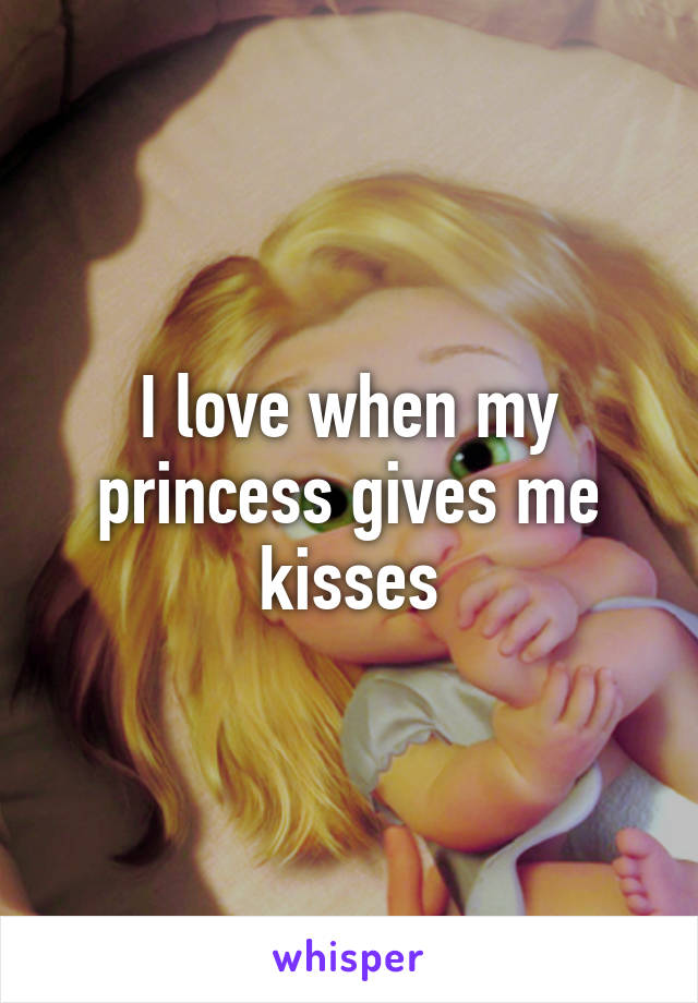 I love when my princess gives me kisses