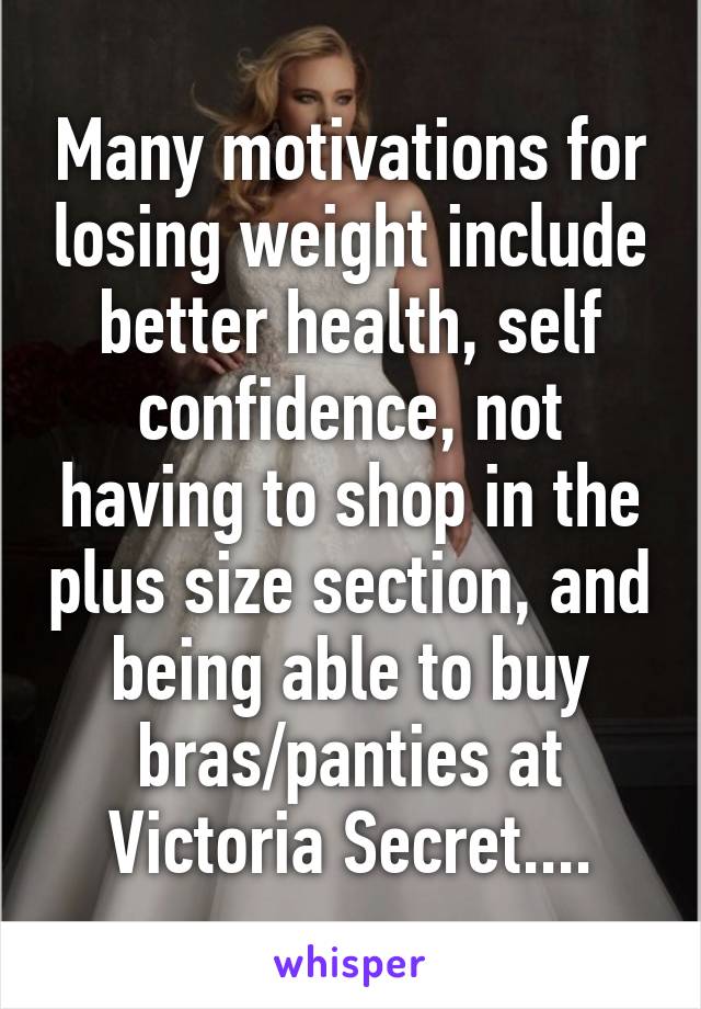 Many motivations for losing weight include better health, self confidence, not having to shop in the plus size section, and being able to buy bras/panties at Victoria Secret....