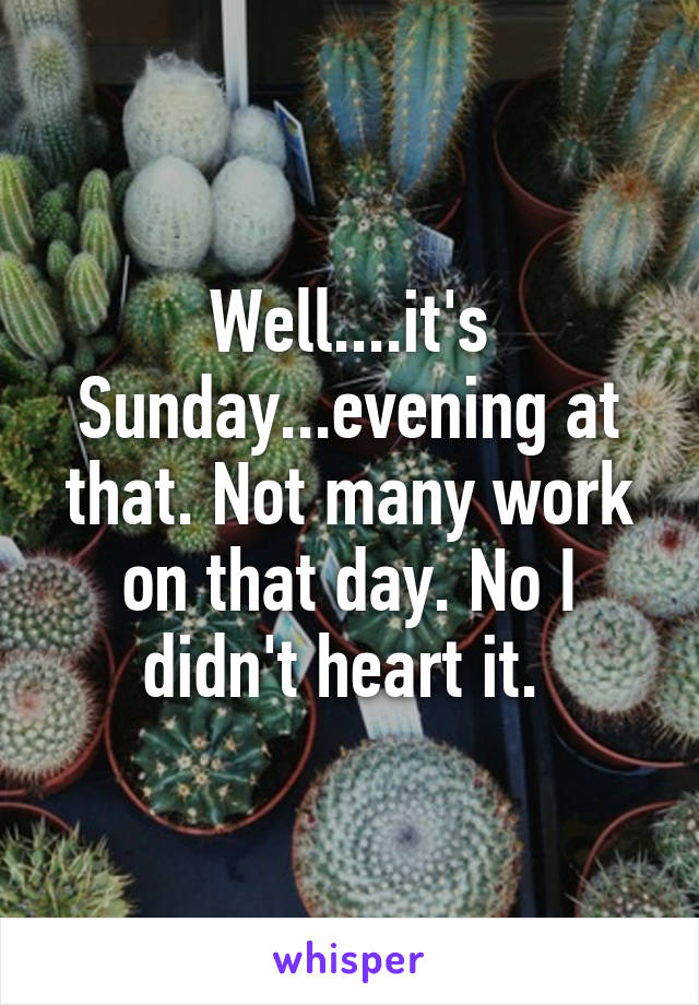 Well....it's Sunday...evening at that. Not many work on that day. No I didn't heart it. 