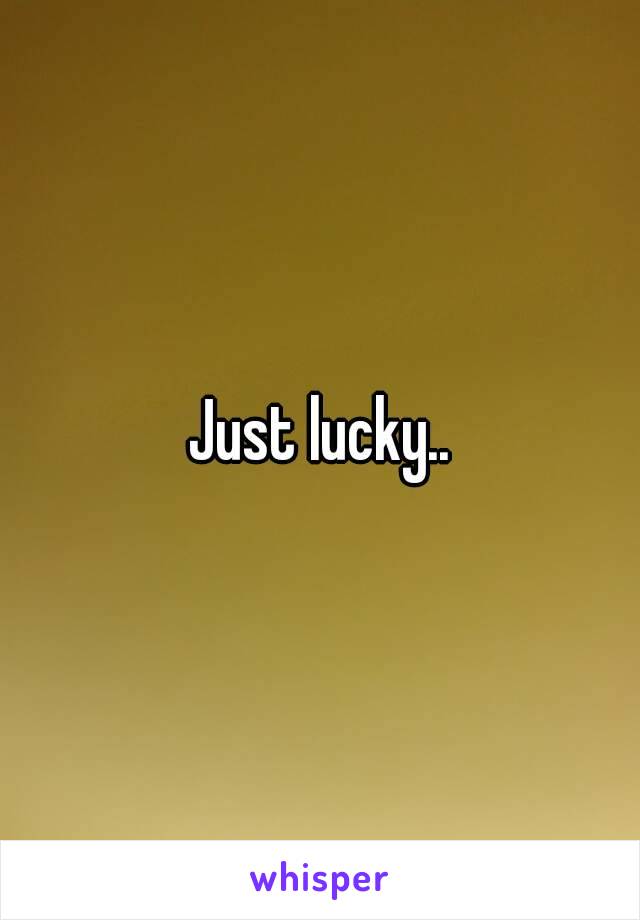 Just lucky..