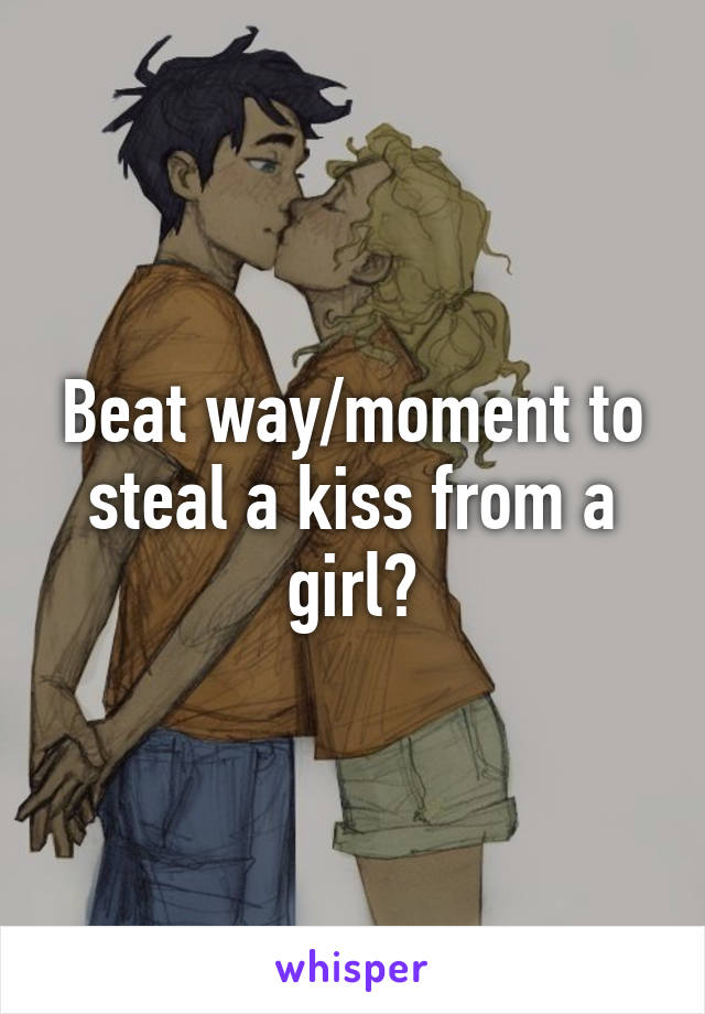 Beat way/moment to steal a kiss from a girl?