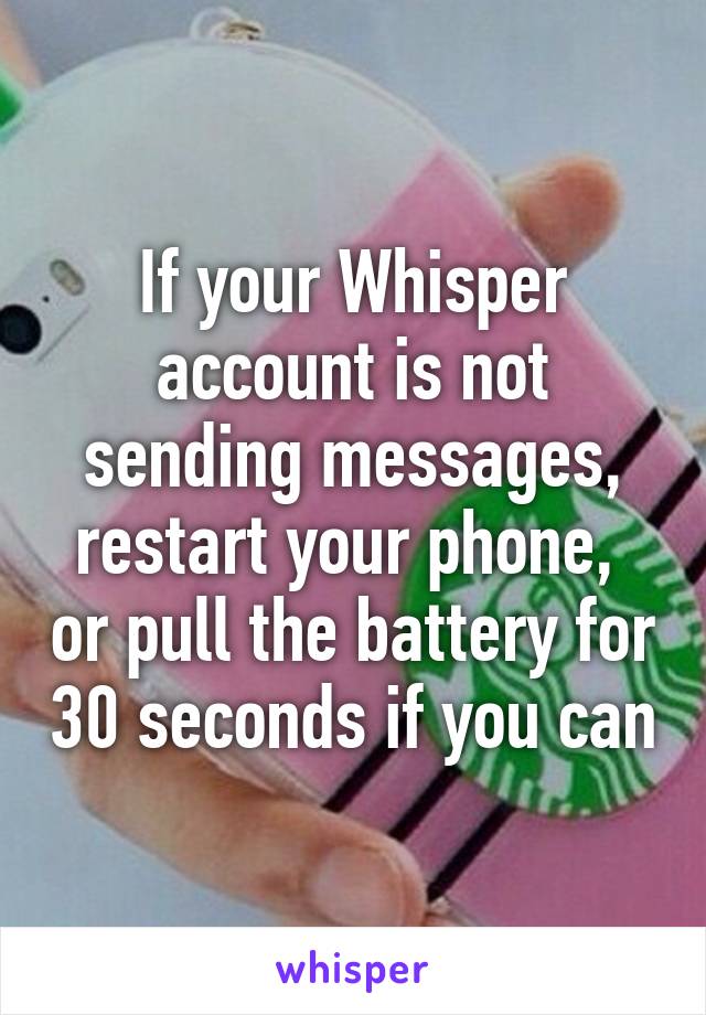 If your Whisper account is not sending messages, restart your phone,  or pull the battery for 30 seconds if you can