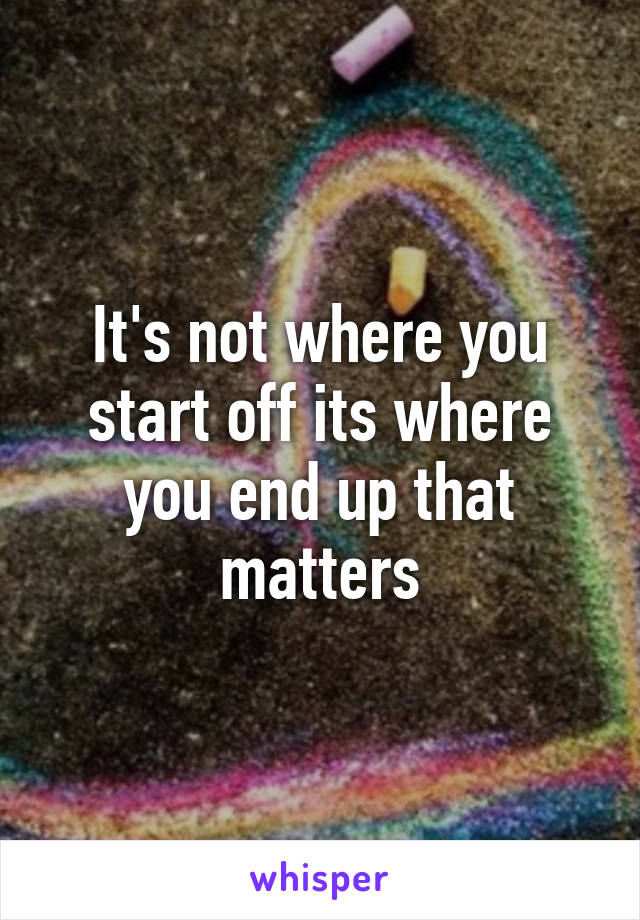 It's not where you start off its where you end up that matters