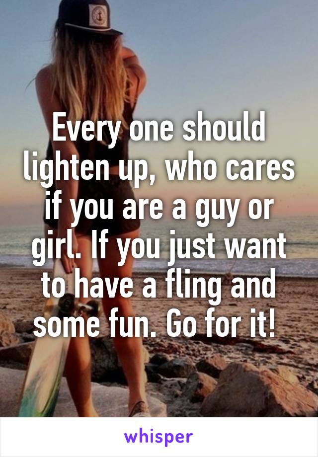 Every one should lighten up, who cares if you are a guy or girl. If you just want to have a fling and some fun. Go for it! 