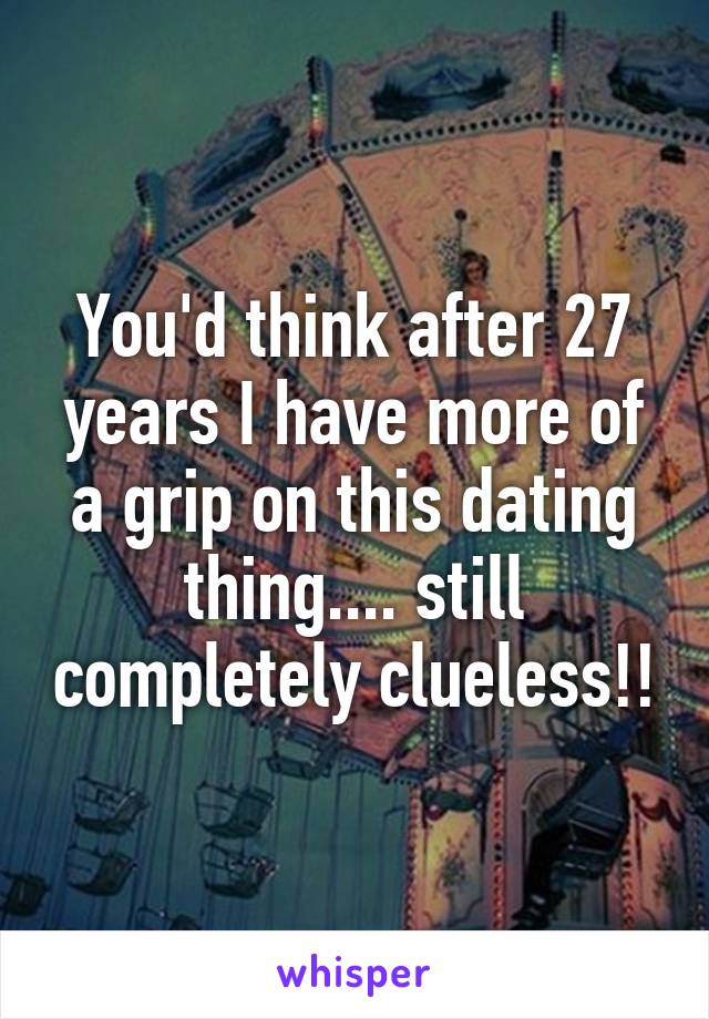 You'd think after 27 years I have more of a grip on this dating thing.... still completely clueless!!