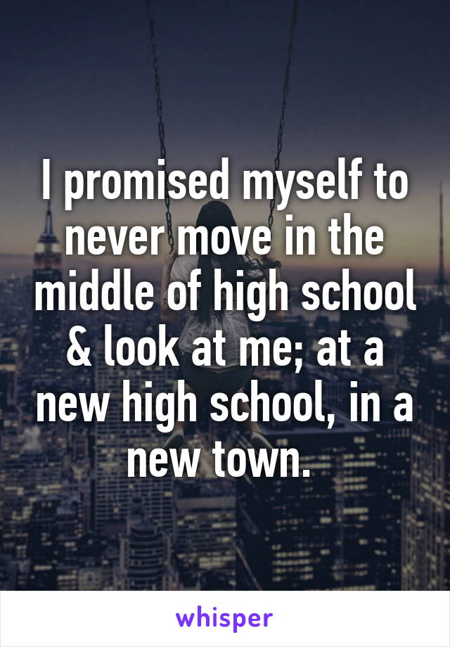 I promised myself to never move in the middle of high school & look at me; at a new high school, in a new town. 