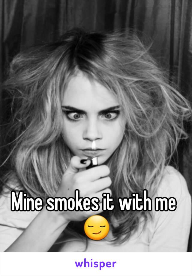 Mine smokes it with me 😏