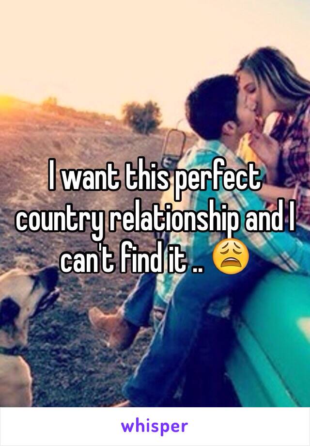 I want this perfect country relationship and I can't find it .. 😩