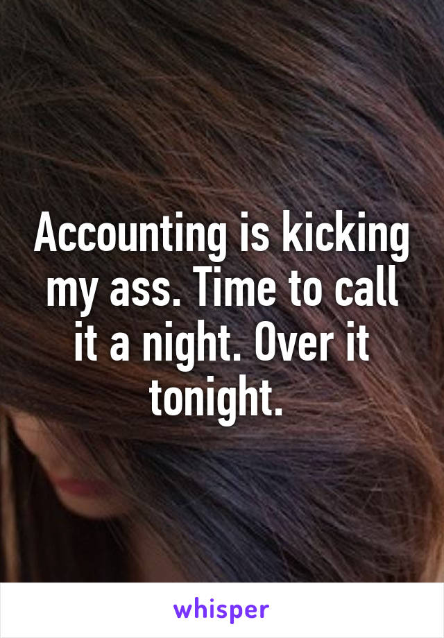 Accounting is kicking my ass. Time to call it a night. Over it tonight. 