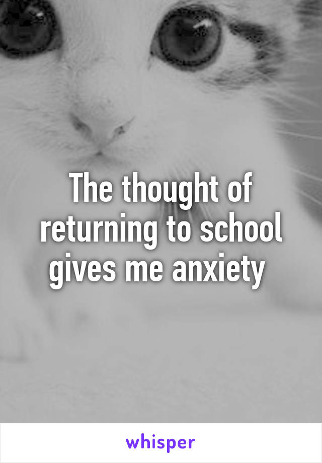 The thought of returning to school gives me anxiety 