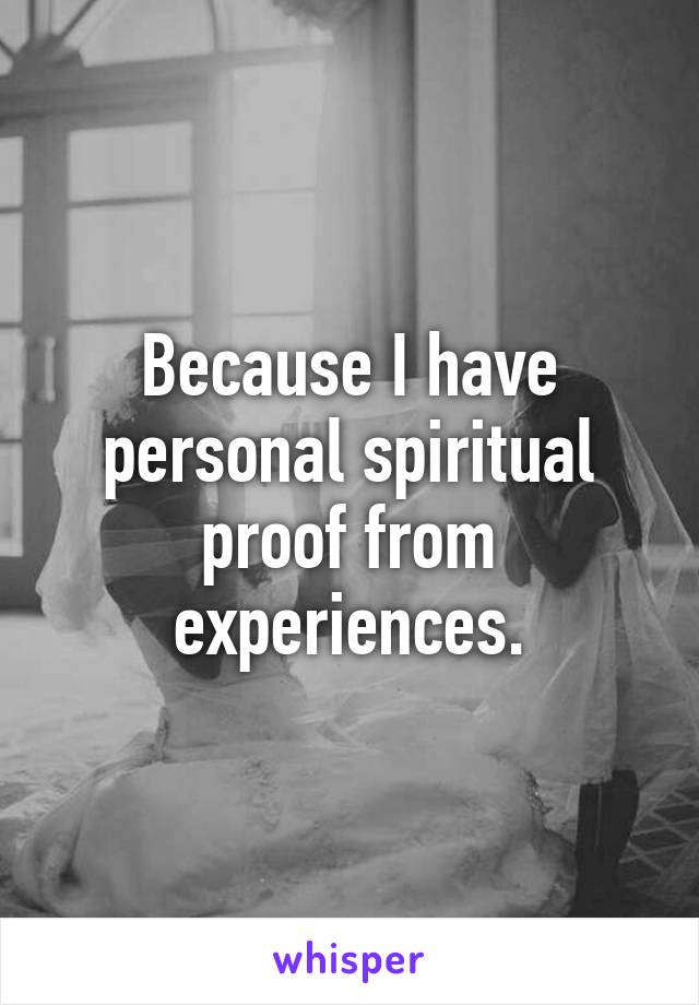 Because I have personal spiritual proof from experiences.