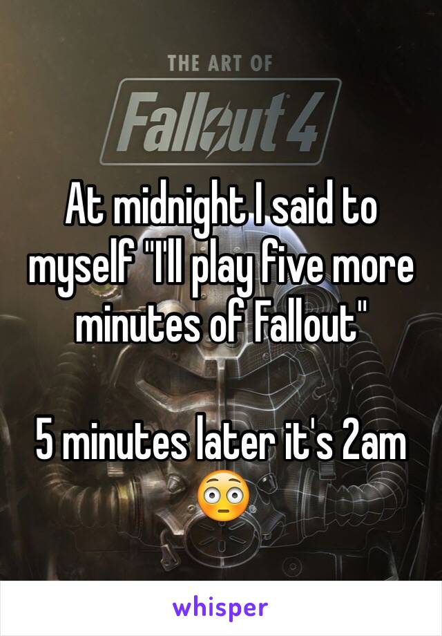 At midnight I said to myself "I'll play five more minutes of Fallout"

5 minutes later it's 2am 😳