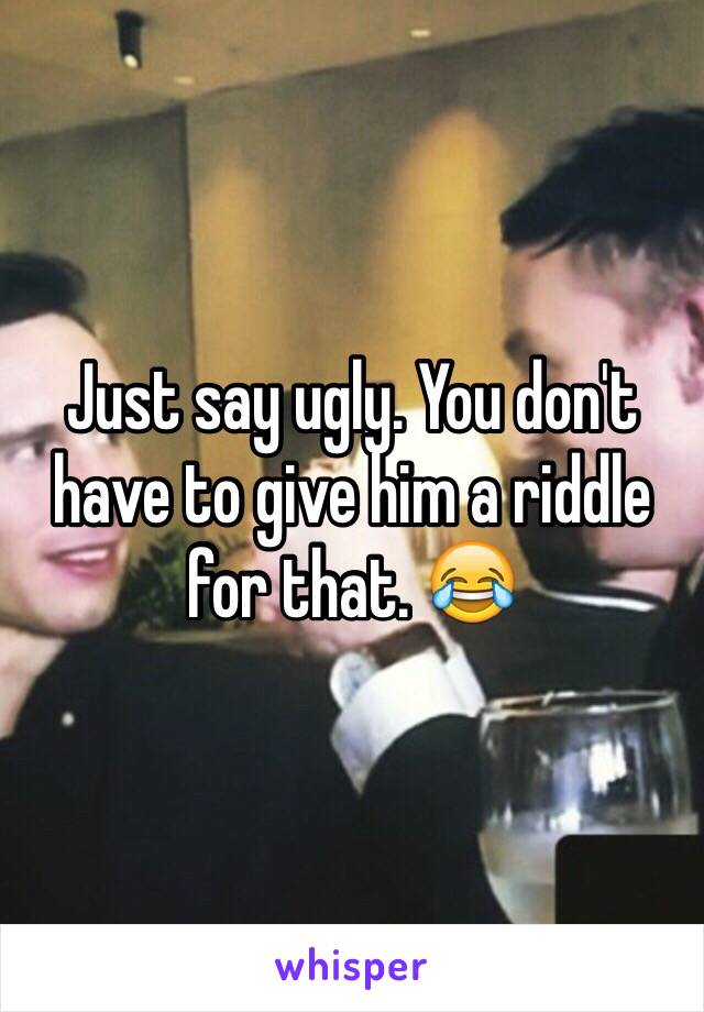 Just say ugly. You don't have to give him a riddle for that. 😂