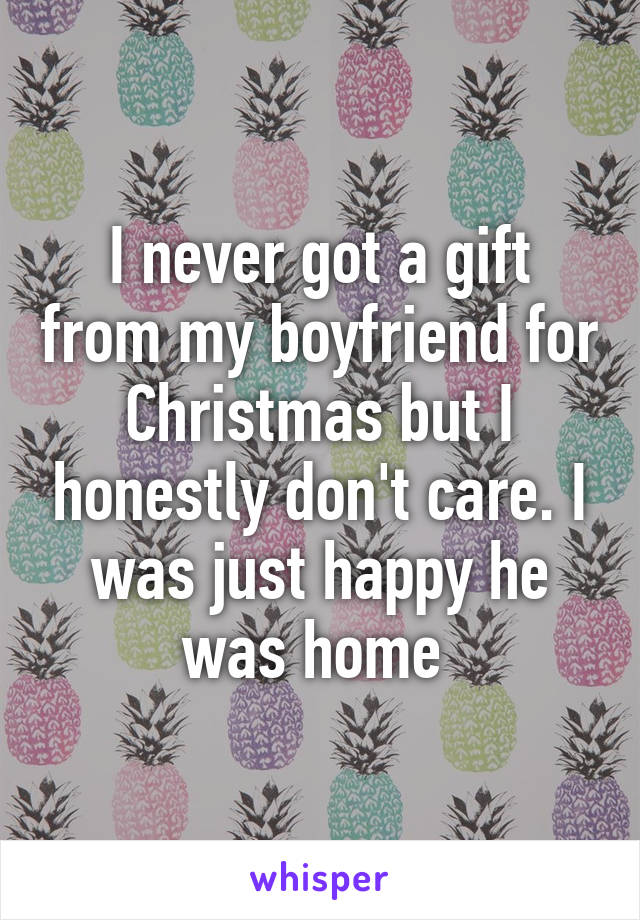 I never got a gift from my boyfriend for Christmas but I honestly don't care. I was just happy he was home 