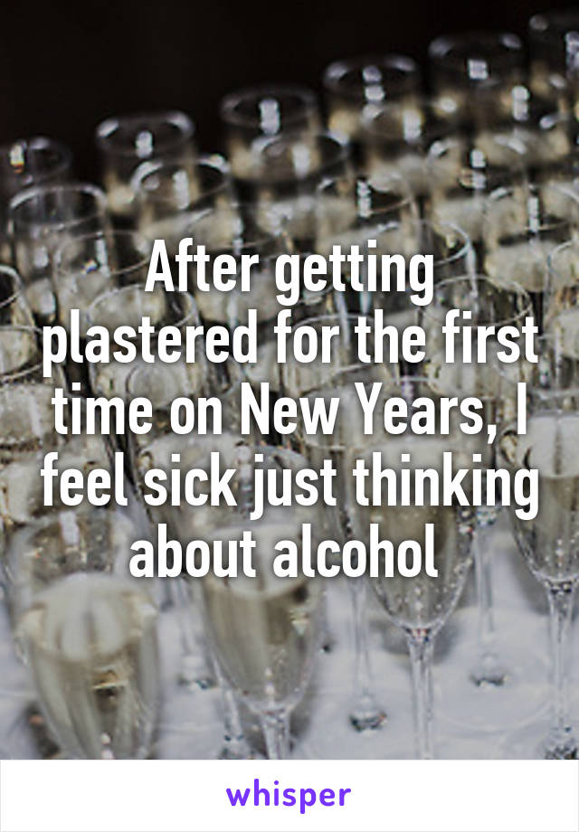 After getting plastered for the first time on New Years, I feel sick just thinking about alcohol 