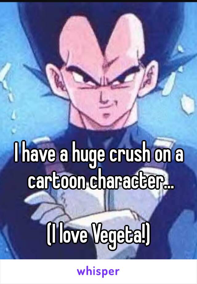 I have a huge crush on a cartoon character...

(I love Vegeta!)