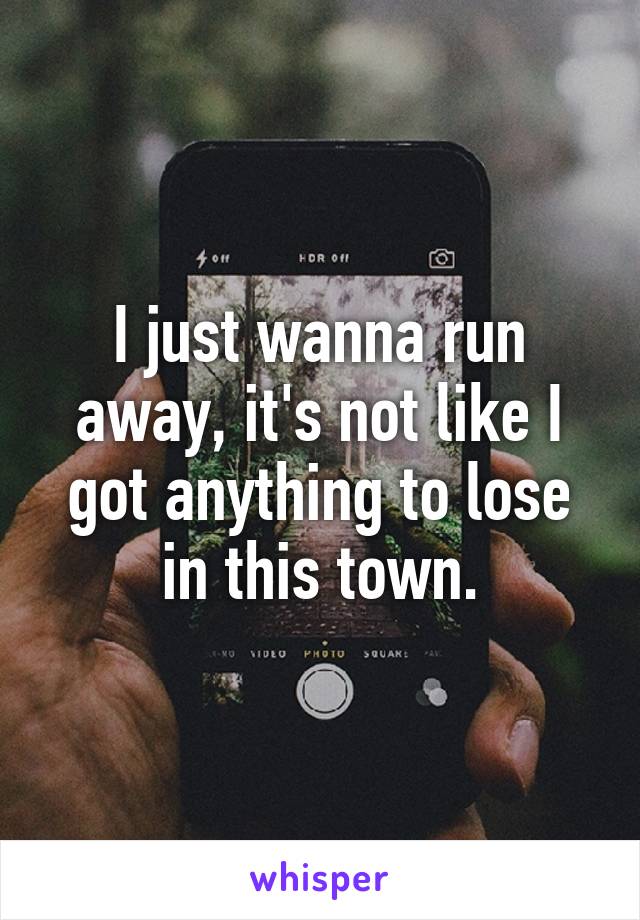 I just wanna run away, it's not like I got anything to lose in this town.