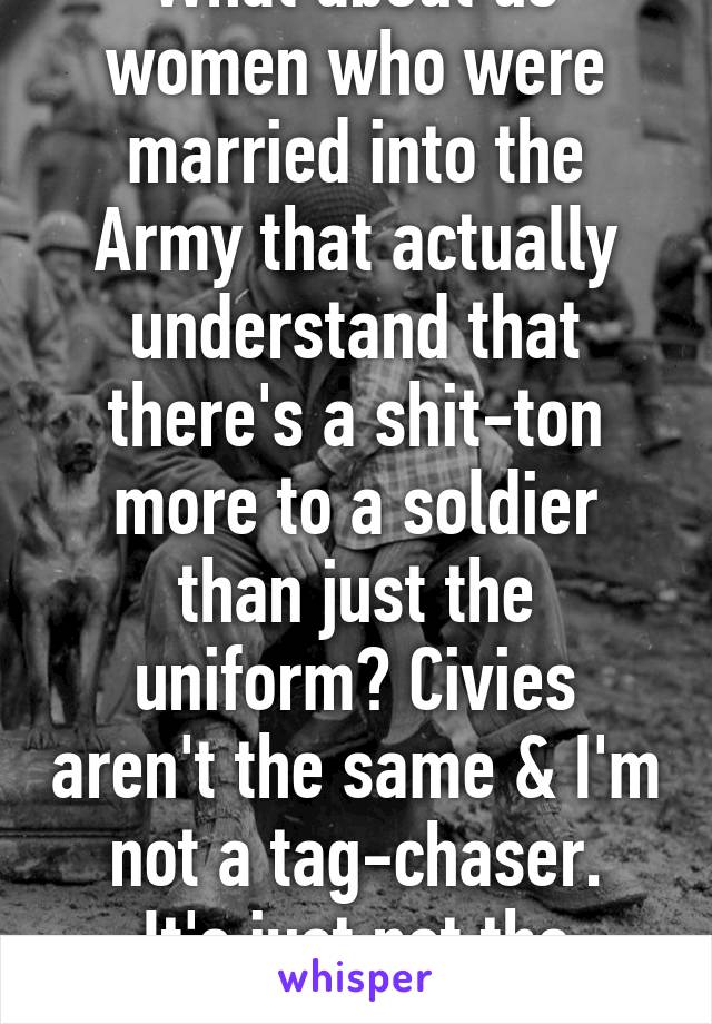 What about us women who were married into the Army that actually understand that there's a shit-ton more to a soldier than just the uniform? Civies aren't the same & I'm not a tag-chaser.
It's just not the same.