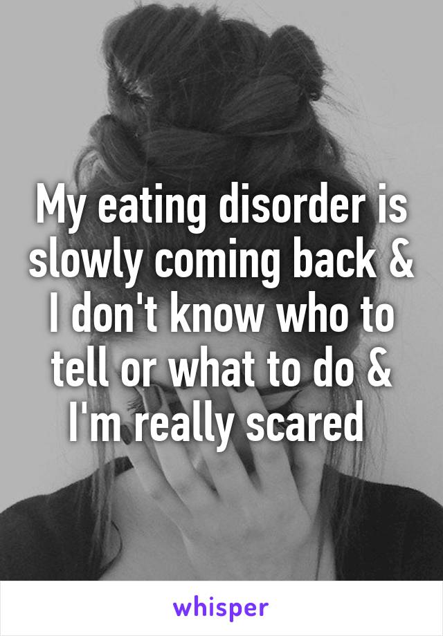 My eating disorder is slowly coming back & I don't know who to tell or what to do & I'm really scared 