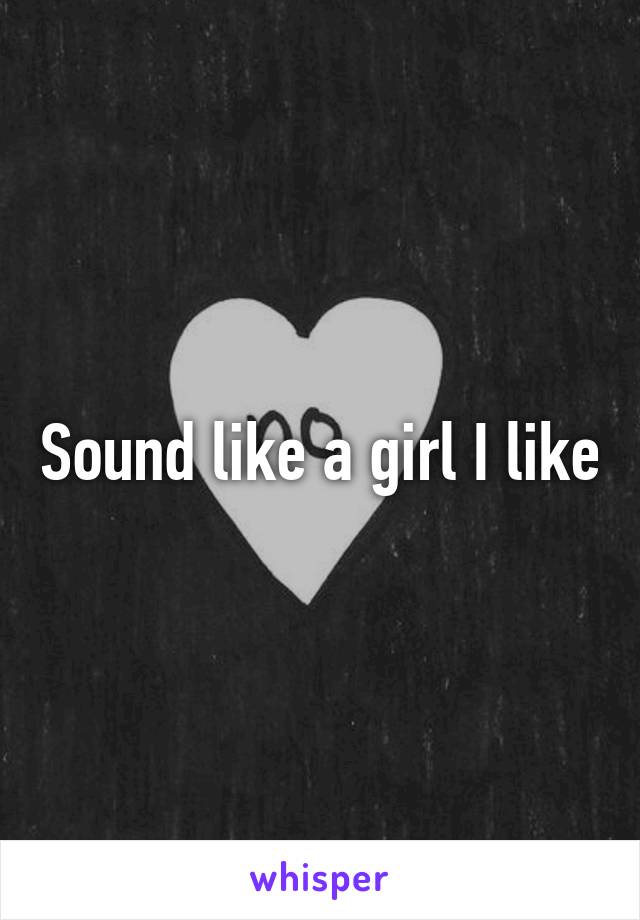 Sound like a girl I like