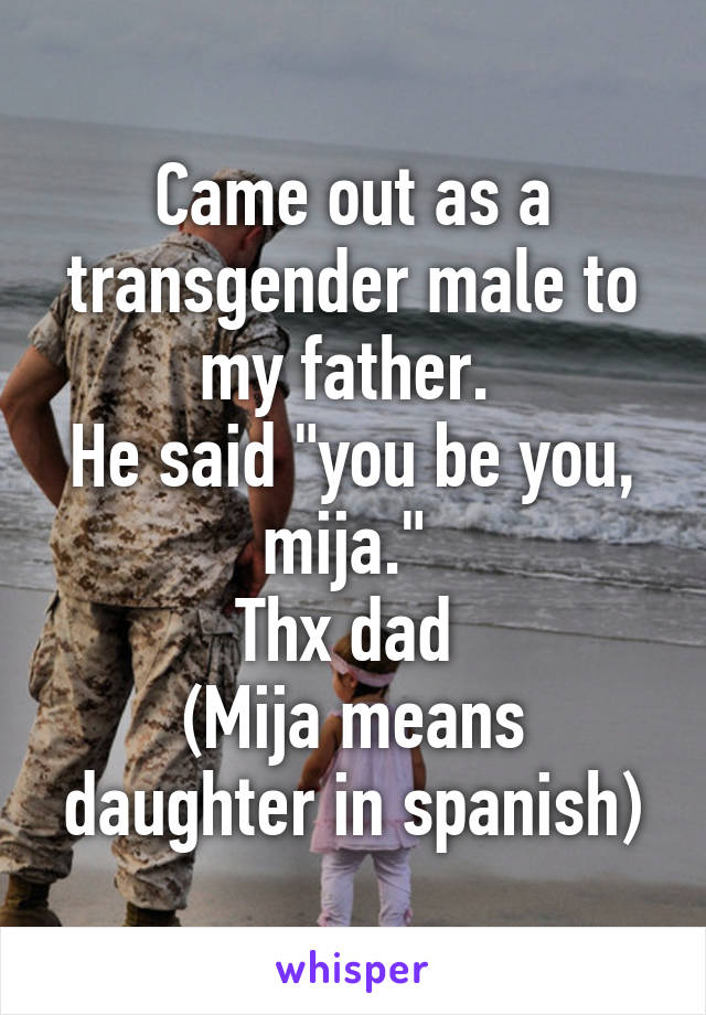 Came out as a transgender male to my father. 
He said "you be you, mija." 
Thx dad 
(Mija means daughter in spanish)