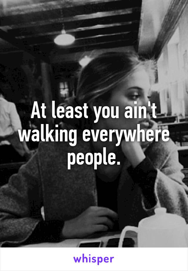 At least you ain't walking everywhere people.