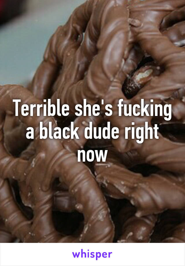 Terrible she's fucking a black dude right now