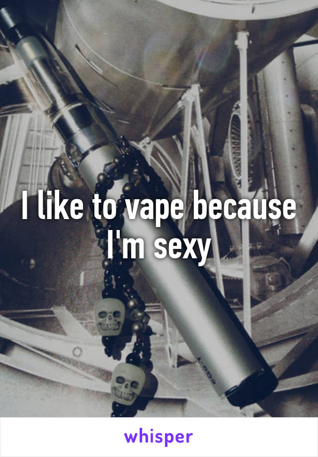 I like to vape because I'm sexy