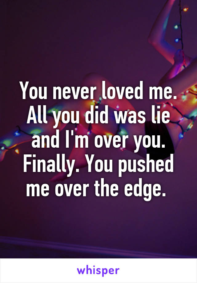 You never loved me. All you did was lie and I'm over you. Finally. You pushed me over the edge. 