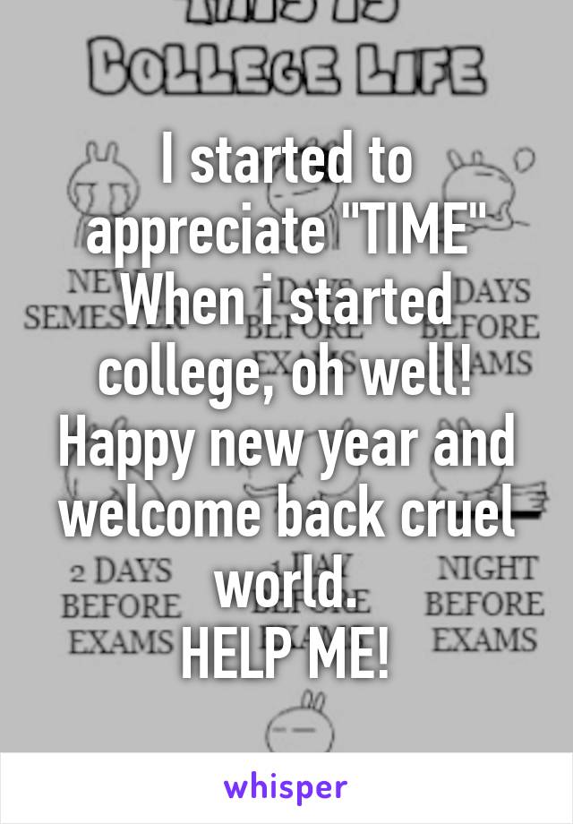 I started to appreciate "TIME"
When i started college, oh well! Happy new year and welcome back cruel world.
HELP ME!