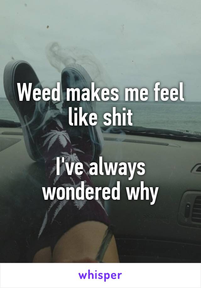 Weed makes me feel like shit

I've always wondered why