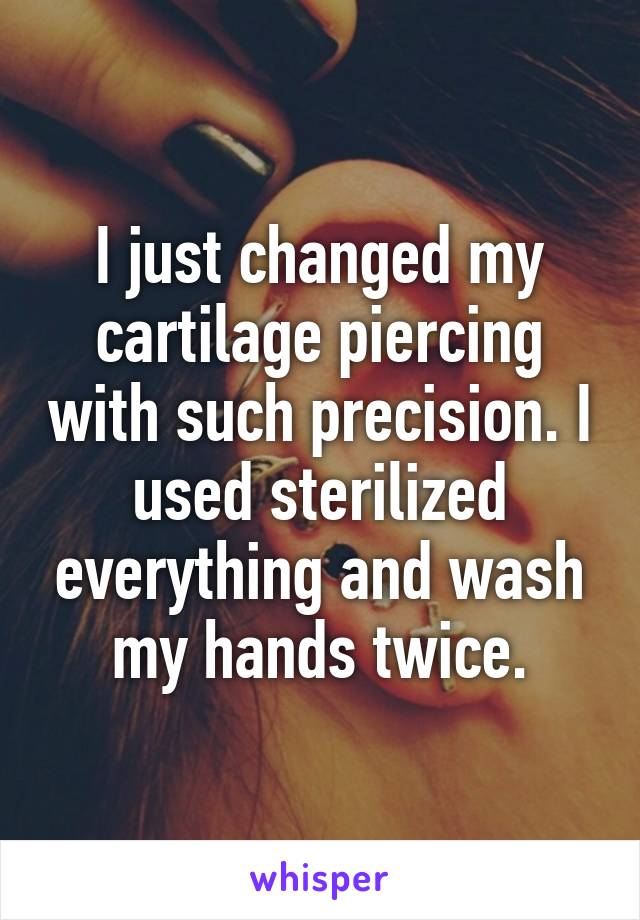 I just changed my cartilage piercing with such precision. I used sterilized everything and wash my hands twice.