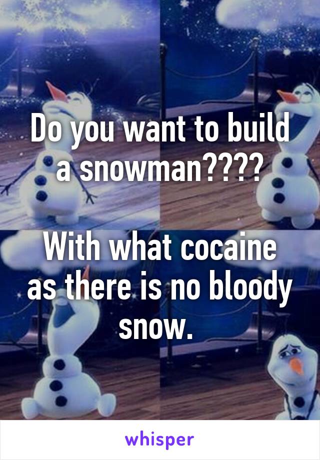 Do you want to build a snowman????

With what cocaine as there is no bloody snow. 