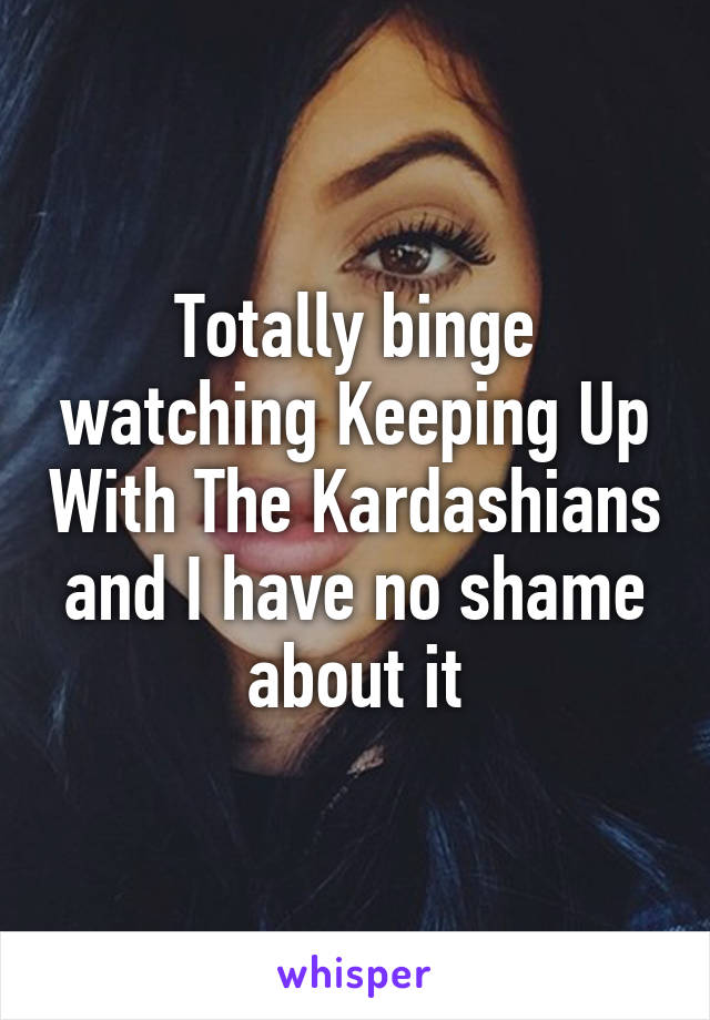 Totally binge watching Keeping Up With The Kardashians and I have no shame about it