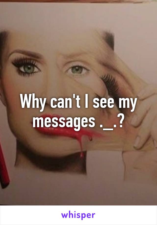 Why can't I see my messages ._.?