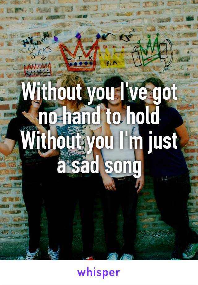 Without you I've got no hand to hold
Without you I'm just a sad song
