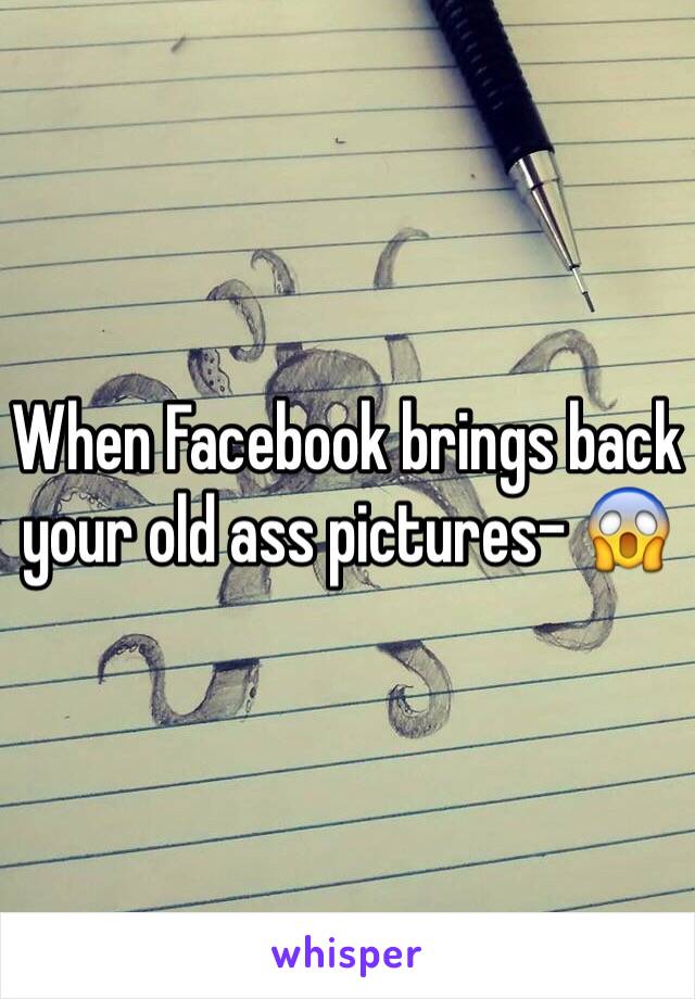 When Facebook brings back your old ass pictures- 😱