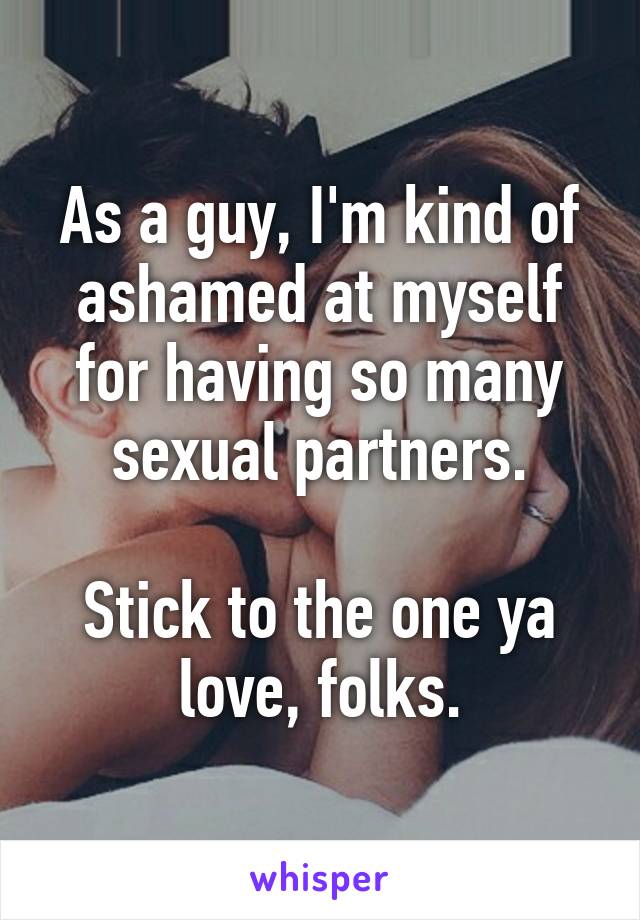 As a guy, I'm kind of ashamed at myself for having so many sexual partners.

Stick to the one ya love, folks.