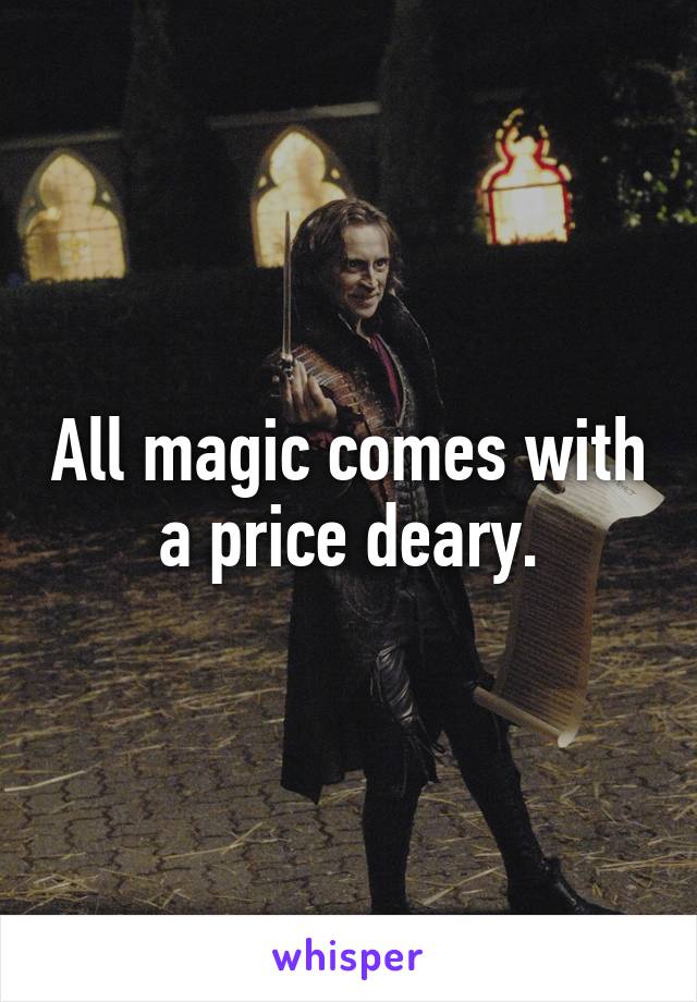 All magic comes with a price deary.