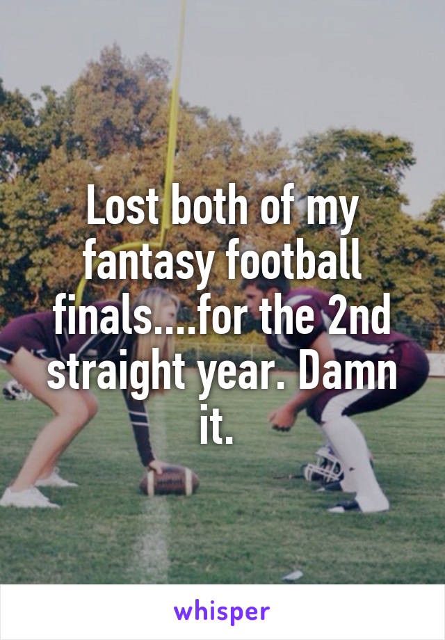 Lost both of my fantasy football finals....for the 2nd straight year. Damn it. 