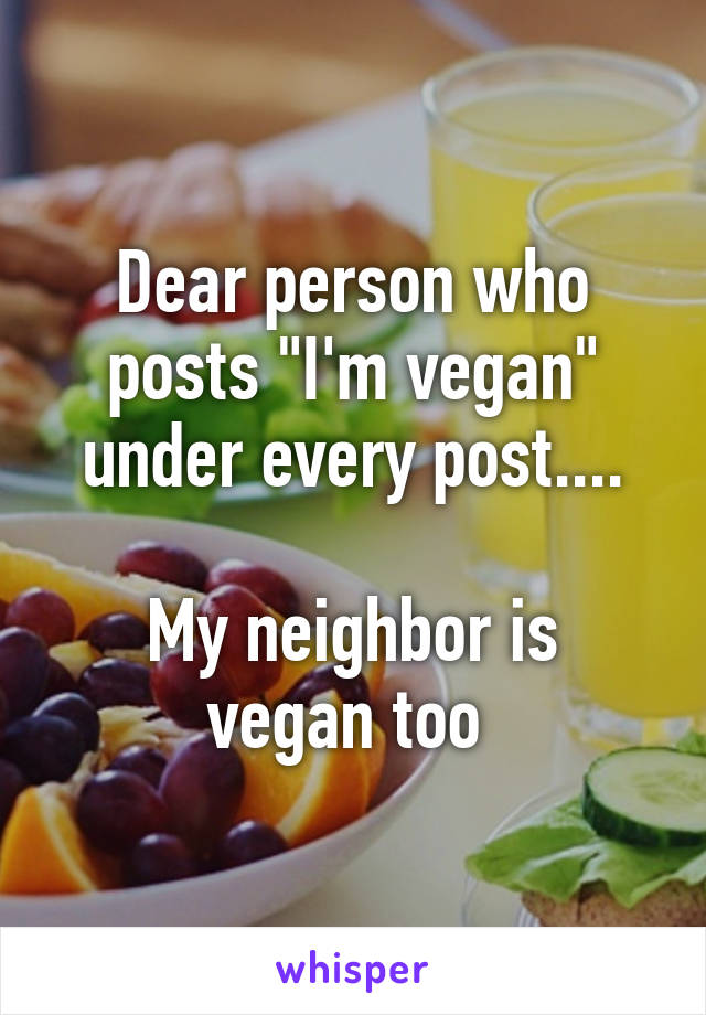 Dear person who posts "I'm vegan" under every post....

My neighbor is vegan too 