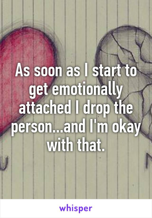 As soon as I start to get emotionally attached I drop the person...and I'm okay with that.