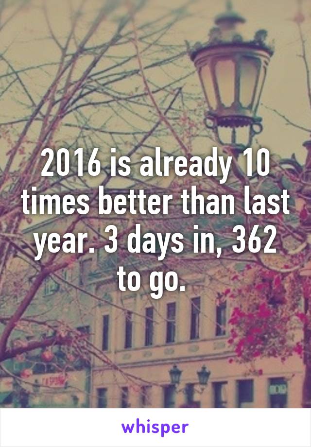 2016 is already 10 times better than last year. 3 days in, 362 to go. 